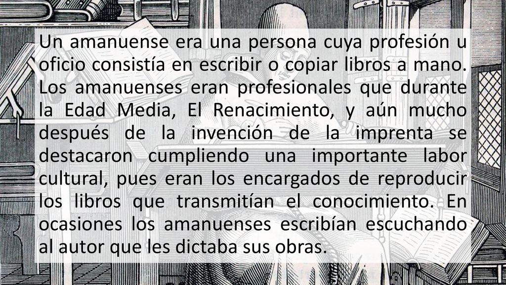 Un amanuense era una persona cuya profesión u oficio consistía en escribir o copiar libros a mano.