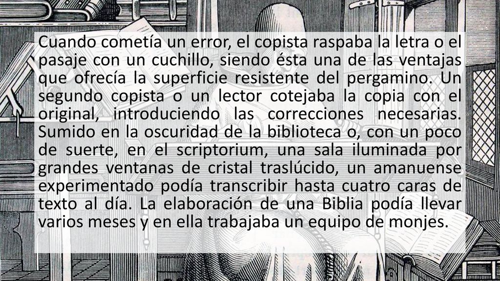 Cuando cometía un error, el copista raspaba la letra o el pasaje con un cuchillo, siendo ésta una de las ventajas que ofrecía la superficie resistente del pergamino.