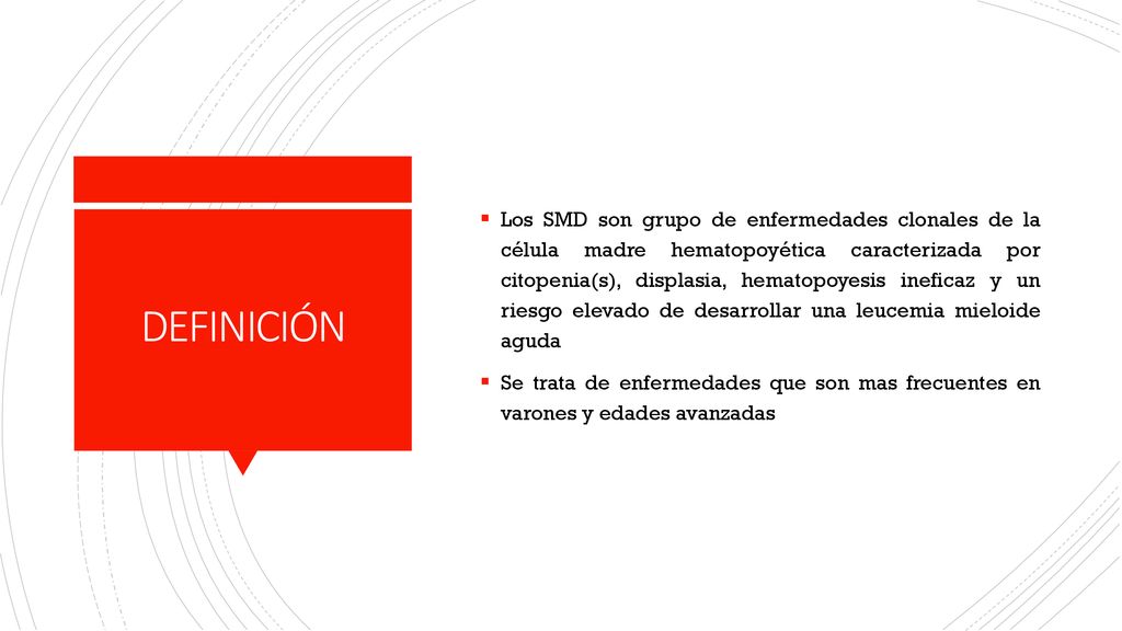 Los SMD son grupo de enfermedades clonales de la célula madre hematopoyética caracterizada por citopenia(s), displasia, hematopoyesis ineficaz y un riesgo elevado de desarrollar una leucemia mieloide aguda