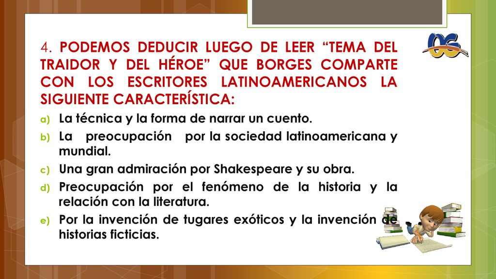 4. PODEMOS DEDUCIR LUEGO DE LEER TEMA DEL TRAIDOR Y DEL HÉROE QUE BORGES COMPARTE CON LOS ESCRITORES LATINOAMERICANOS LA SIGUIENTE CARACTERÍSTICA: