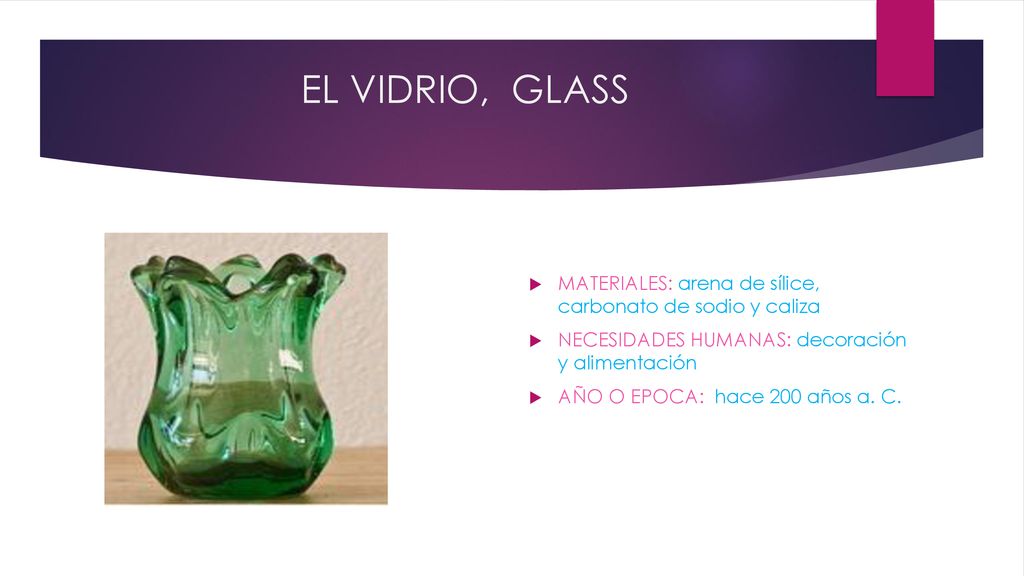 EL VIDRIO, GLASS MATERIALES: arena de sílice, carbonato de sodio y caliza. NECESIDADES HUMANAS: decoración y alimentación.