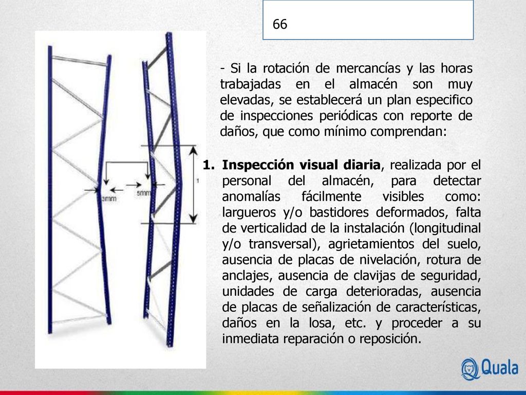 - Si la rotación de mercancías y las horas trabajadas en el almacén son muy elevadas, se establecerá un plan especifico de inspecciones periódicas con reporte de daños, que como mínimo comprendan: