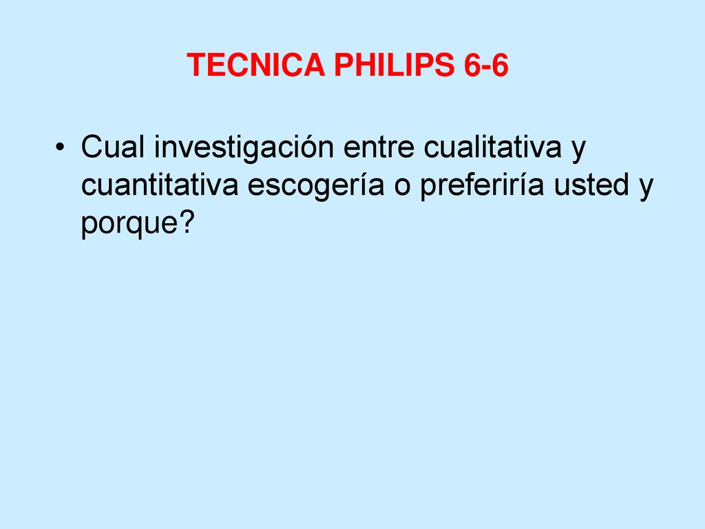 TECNICA PHILIPS 6-6 Cual investigación entre cualitativa y cuantitativa escogería o preferiría usted y porque
