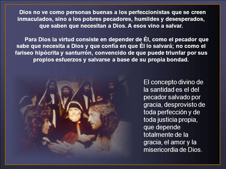 Dios no ve como personas buenas a los perfeccionistas que se creen inmaculados, sino a los pobres pecadores, humildes y desesperados, que saben que necesitan a Dios. A esos vino a salvar.
