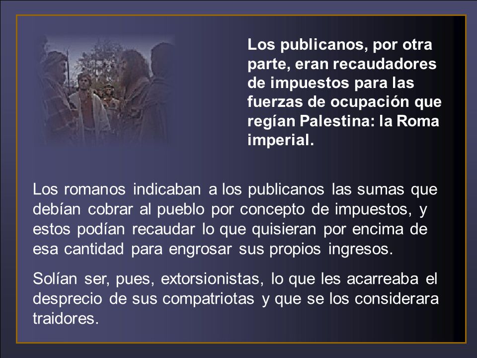 Los publicanos, por otra parte, eran recaudadores de impuestos para las fuerzas de ocupación que regían Palestina: la Roma imperial.