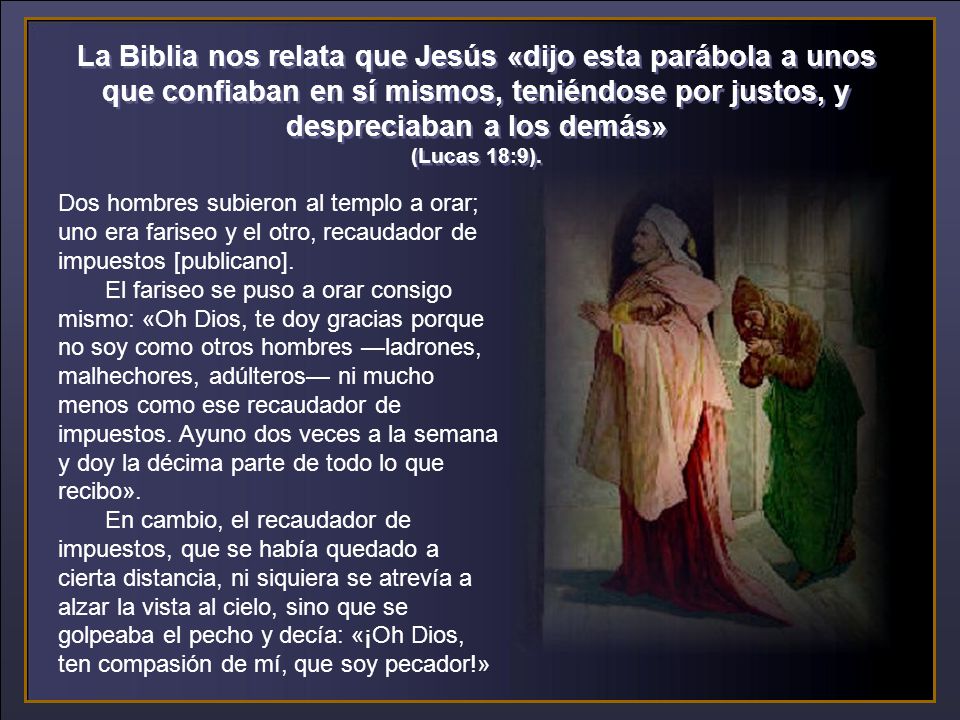 La Biblia nos relata que Jesús «dijo esta parábola a unos que confiaban en sí mismos, teniéndose por justos, y despreciaban a los demás» (Lucas 18:9).