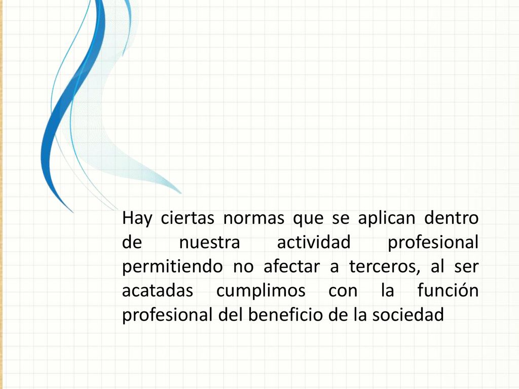 Hay ciertas normas que se aplican dentro de nuestra actividad profesional permitiendo no afectar a terceros, al ser acatadas cumplimos con la función profesional del beneficio de la sociedad