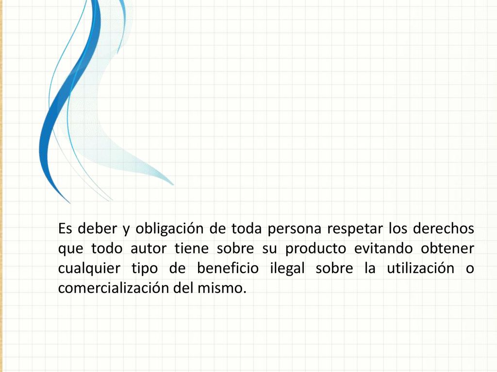 Es deber y obligación de toda persona respetar los derechos que todo autor tiene sobre su producto evitando obtener cualquier tipo de beneficio ilegal sobre la utilización o comercialización del mismo.