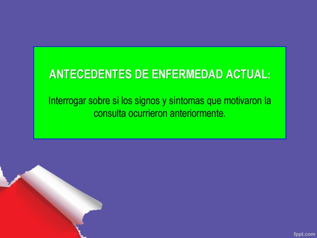 ANTECEDENTES DE ENFERMEDAD ACTUAL: Interrogar sobre si los signos y síntomas que motivaron la consulta ocurrieron anteriormente.
