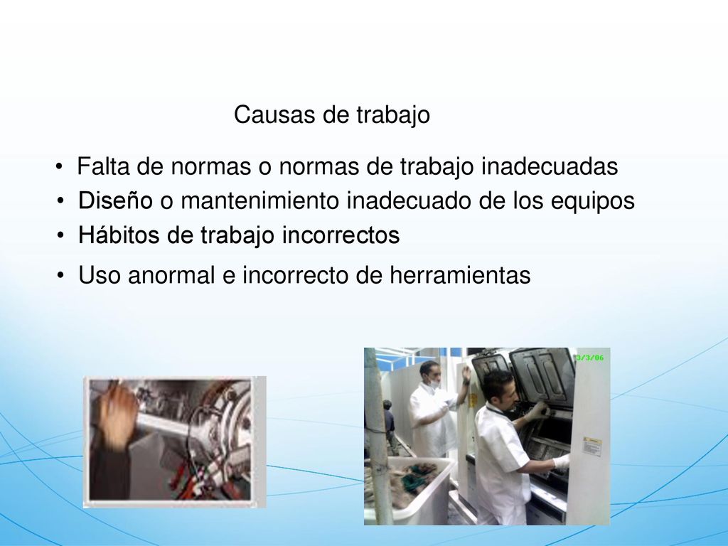 Causas de trabajo Falta de normas o normas de trabajo inadecuadas. Diseño o mantenimiento inadecuado de los equipos.