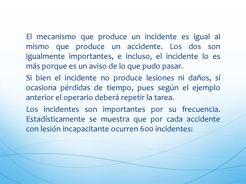 El mecanismo que produce un incidente es igual al mismo que produce un accidente. Los dos son igualmente importantes, e incluso, el incidente lo es más porque es un aviso de lo que pudo pasar.