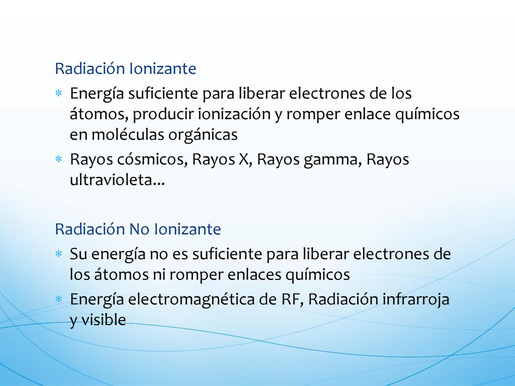 Radiación Ionizante Energía suficiente para liberar electrones de los átomos, producir ionización y romper enlace químicos en moléculas orgánicas.