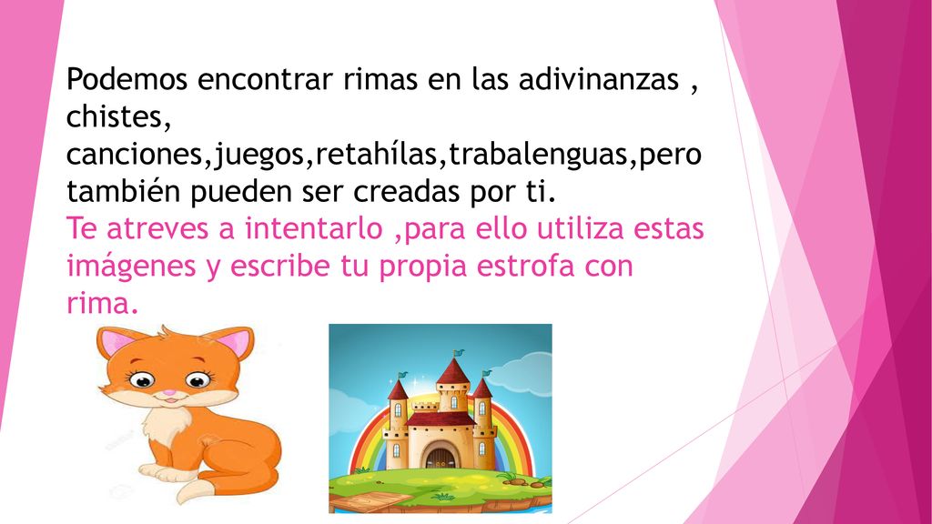 Podemos encontrar rimas en las adivinanzas , chistes, canciones,juegos,retahílas,trabalenguas,pero también pueden ser creadas por ti.