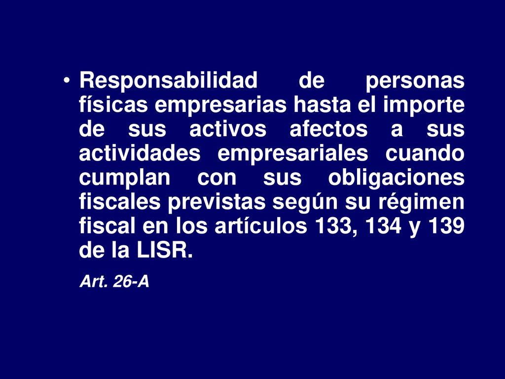 Responsabilidad de personas físicas empresarias hasta el importe de sus activos afectos a sus actividades empresariales cuando cumplan con sus obligaciones fiscales previstas según su régimen fiscal en los artículos 133, 134 y 139 de la LISR.