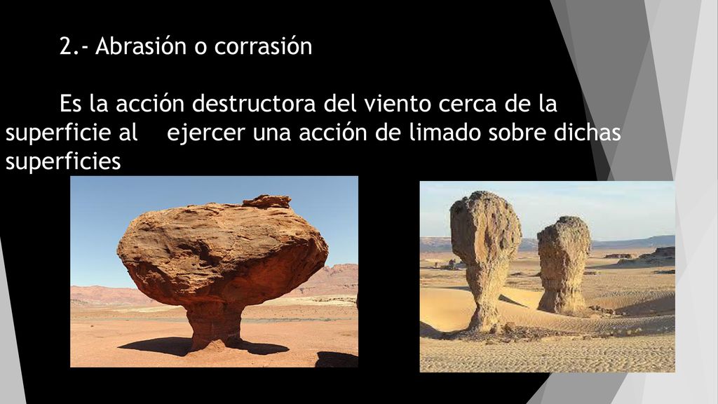 2.- Abrasión o corrasión Es la acción destructora del viento cerca de la superficie al ejercer una acción de limado sobre dichas superficies.
