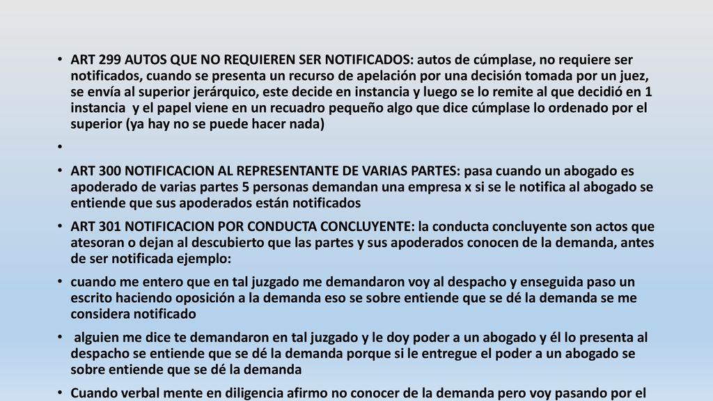 ART 299 AUTOS QUE NO REQUIEREN SER NOTIFICADOS: autos de cúmplase, no requiere ser notificados, cuando se presenta un recurso de apelación por una decisión tomada por un juez, se envía al superior jerárquico, este decide en instancia y luego se lo remite al que decidió en 1 instancia y el papel viene en un recuadro pequeño algo que dice cúmplase lo ordenado por el superior (ya hay no se puede hacer nada)