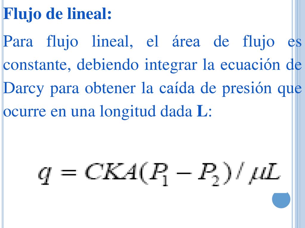 Flujo de lineal: Para flujo lineal, el área de flujo es constante, debiendo integrar la ecuación de Darcy para obtener la caída de presión que ocurre en una longitud dada L: