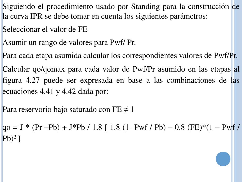 Siguiendo el procedimiento usado por Standing para la construcción de la curva IPR se debe tomar en cuenta los siguientes parámetros: Seleccionar el valor de FE Asumir un rango de valores para Pwf/ Pr.