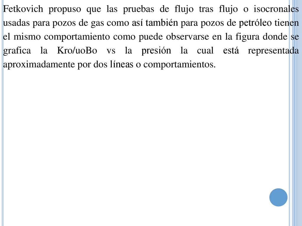 Fetkovich propuso que las pruebas de flujo tras flujo o isocronales usadas para pozos de gas como así también para pozos de petróleo tienen el mismo comportamiento como puede observarse en la figura donde se grafica la Kro/uoBo vs la presión la cual está representada aproximadamente por dos líneas o comportamientos.