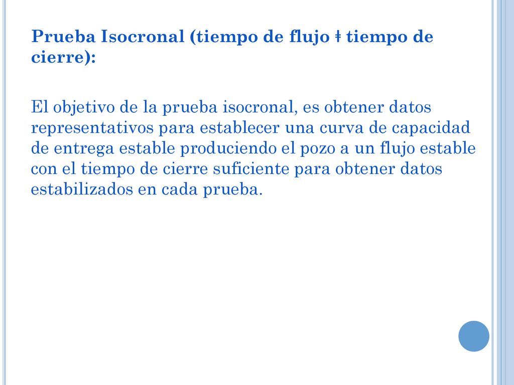 Prueba Isocronal (tiempo de flujo ǂ tiempo de cierre): El objetivo de la prueba isocronal, es obtener datos representativos para establecer una curva de capacidad de entrega estable produciendo el pozo a un flujo estable con el tiempo de cierre suficiente para obtener datos estabilizados en cada prueba.