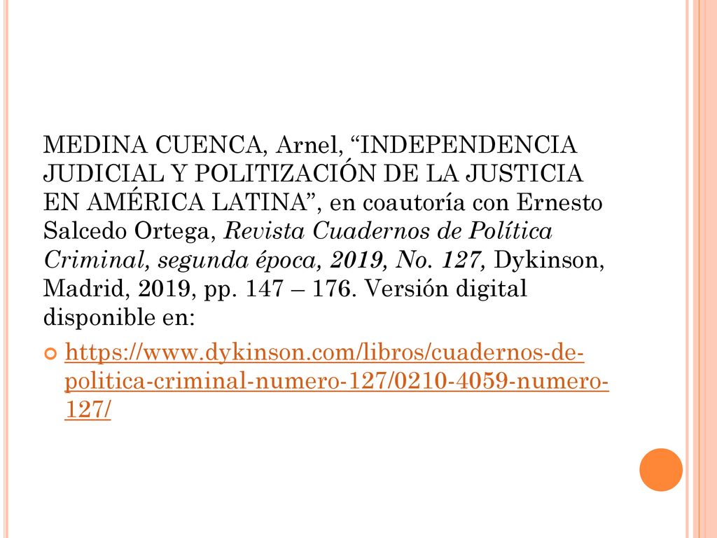 MEDINA CUENCA, Arnel, INDEPENDENCIA JUDICIAL Y POLITIZACIÓN DE LA JUSTICIA EN AMÉRICA LATINA , en coautoría con Ernesto Salcedo Ortega, Revista Cuadernos de Política Criminal, segunda época, 2019, No. 127, Dykinson, Madrid, 2019, pp. 147 – 176. Versión digital disponible en: