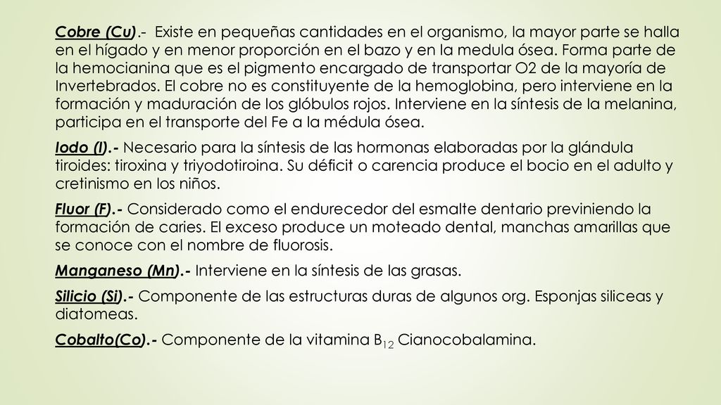 Cobre (Cu).- Existe en pequeñas cantidades en el organismo, la mayor parte se halla en el hígado y en menor proporción en el bazo y en la medula ósea.