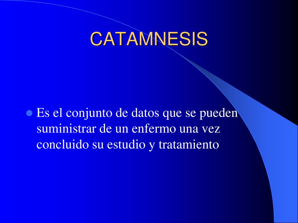 CATAMNESIS Es el conjunto de datos que se pueden suministrar de un enfermo una vez concluido su estudio y tratamiento.