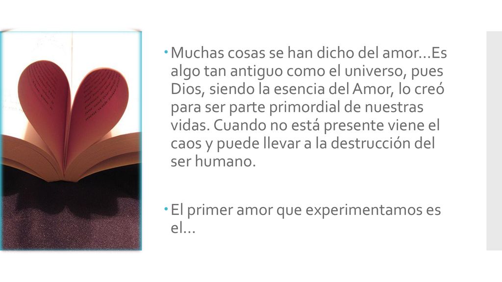 Muchas cosas se han dicho del amor…Es algo tan antiguo como el universo, pues Dios, siendo la esencia del Amor, lo creó para ser parte primordial de nuestras vidas. Cuando no está presente viene el caos y puede llevar a la destrucción del ser humano.