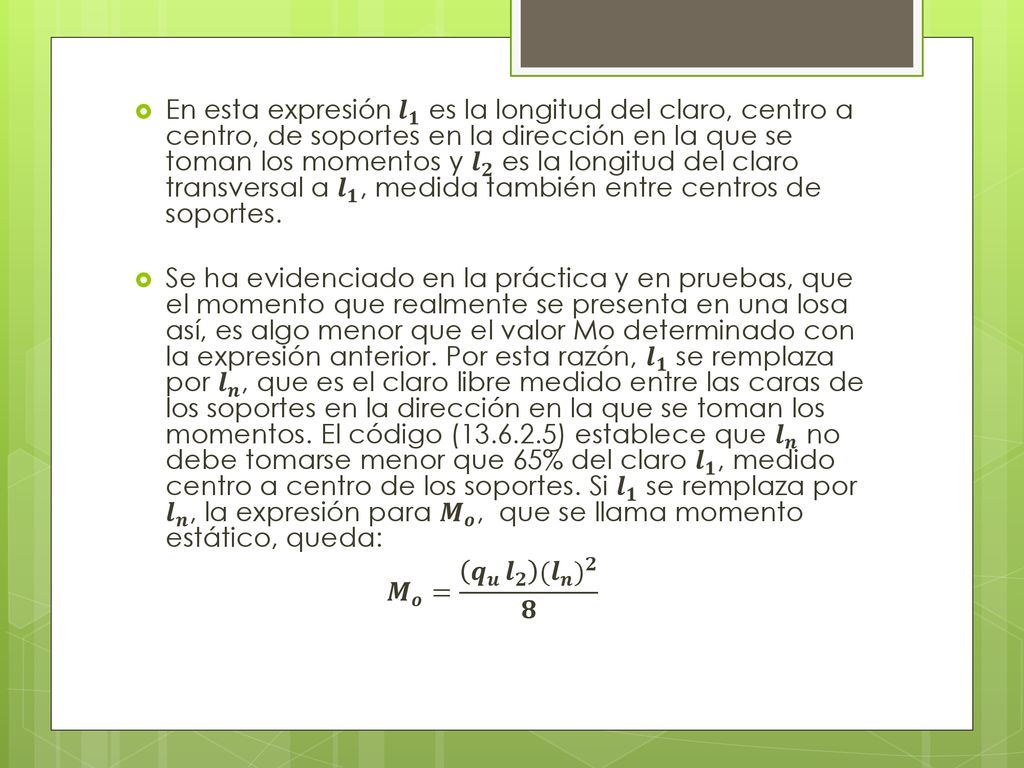 En esta expresión 𝒍 𝟏 es la longitud del claro, centro a centro, de soportes en la dirección en la que se toman los momentos y 𝒍 𝟐 es la longitud del claro transversal a 𝒍 𝟏 , medida también entre centros de soportes.