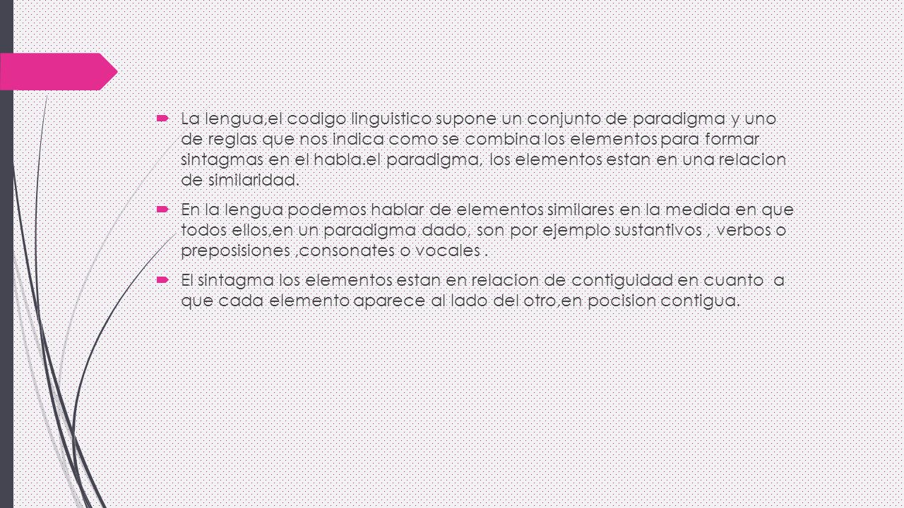 La lengua,el codigo linguistico supone un conjunto de paradigma y uno de reglas que nos indica como se combina los elementos para formar sintagmas en el habla.el paradigma, los elementos estan en una relacion de similaridad.