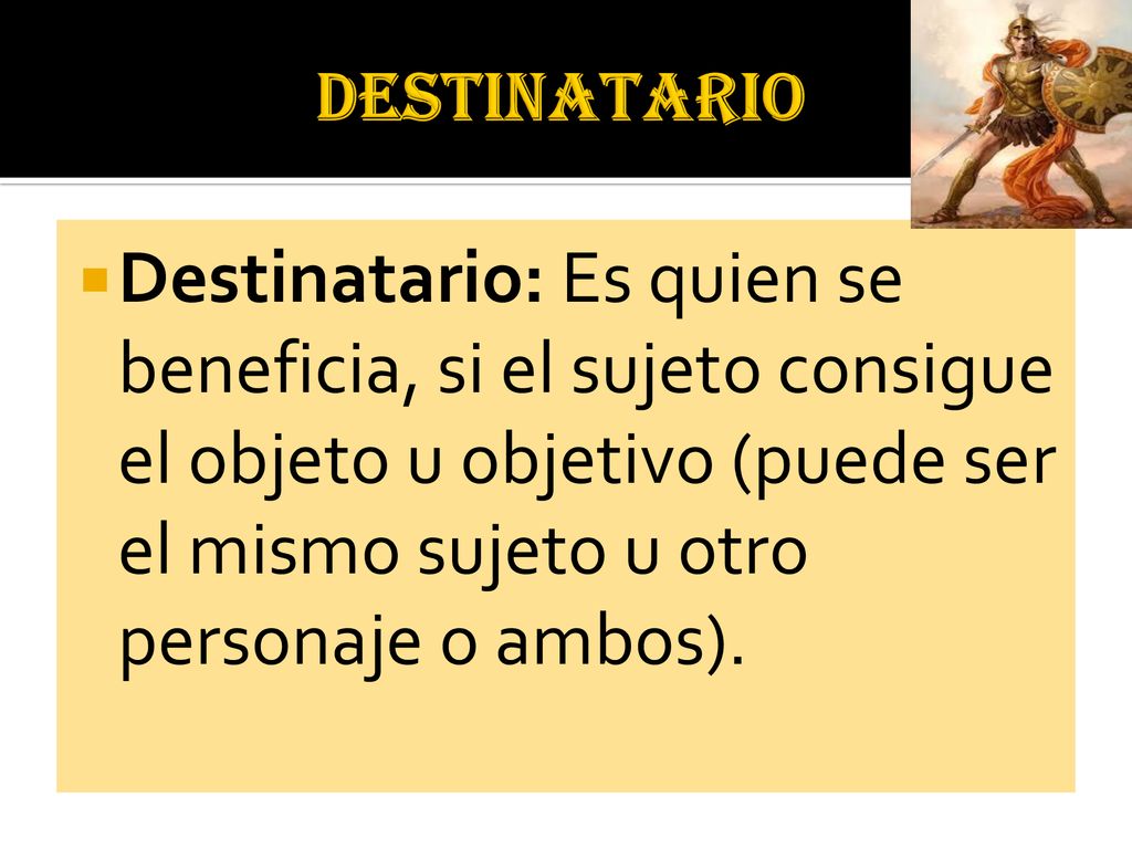 DESTINATARIO Destinatario: Es quien se beneficia, si el sujeto consigue el objeto u objetivo (puede ser el mismo sujeto u otro personaje o ambos).