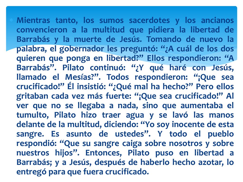 Mientras tanto, los sumos sacerdotes y los ancianos convencieron a la multitud que pidiera la libertad de Barrabás y la muerte de Jesús.