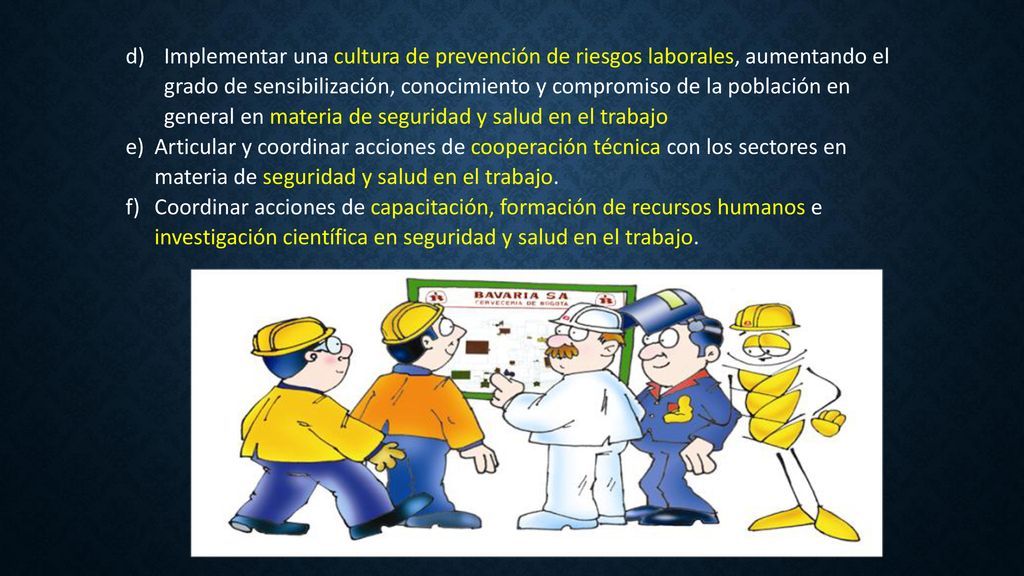Implementar una cultura de prevención de riesgos laborales, aumentando el grado de sensibilización, conocimiento y compromiso de la población en general en materia de seguridad y salud en el trabajo