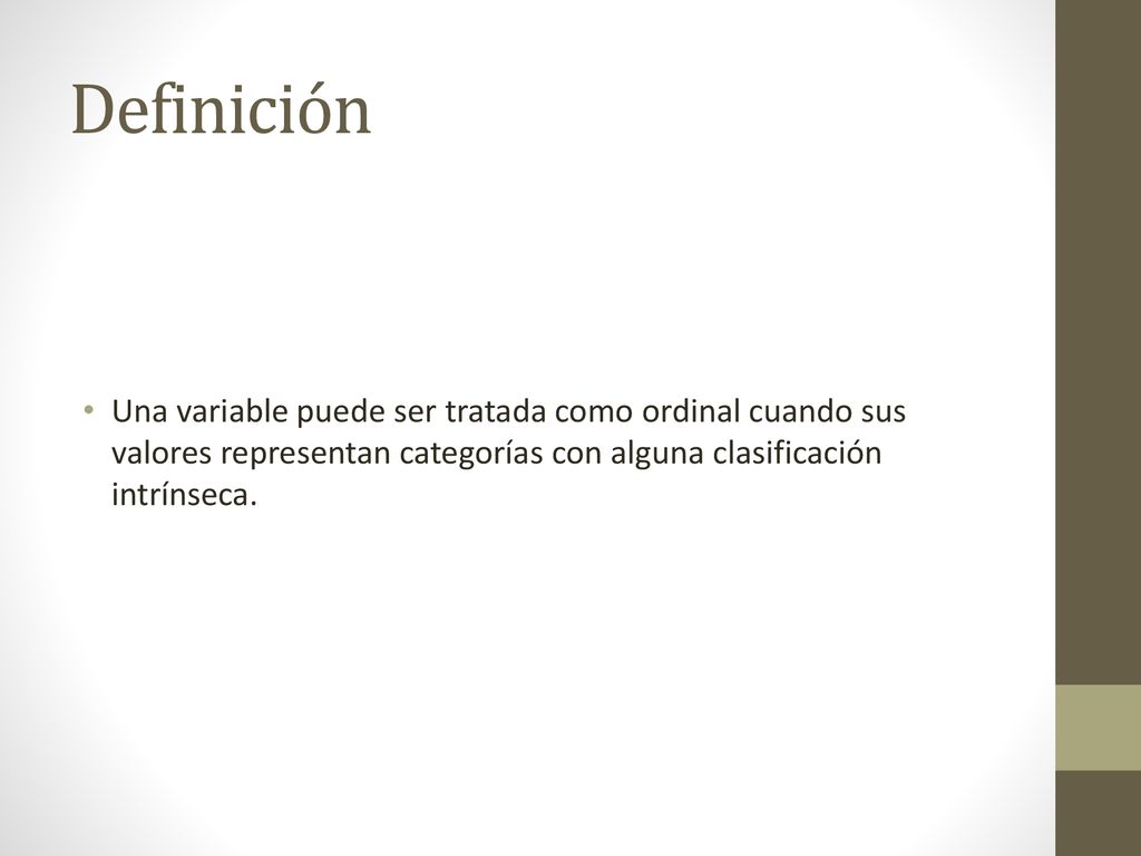 Definición Una variable puede ser tratada como ordinal cuando sus valores representan categorías con alguna clasificación intrínseca.