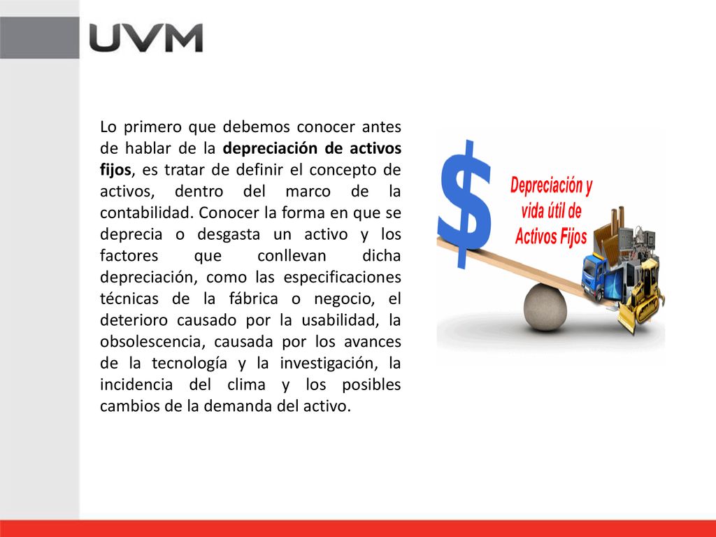 Lo primero que debemos conocer antes de hablar de la depreciación de activos fijos, es tratar de definir el concepto de activos, dentro del marco de la contabilidad.