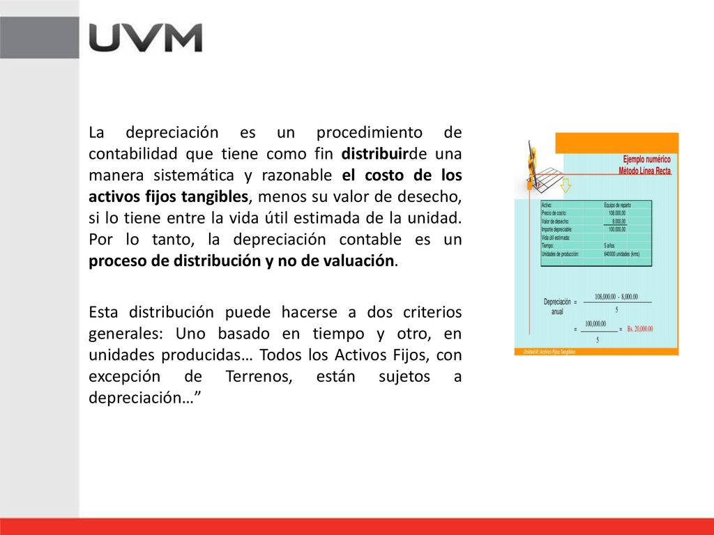 La depreciación es un procedimiento de contabilidad que tiene como fin distribuirde una manera sistemática y razonable el costo de los activos fijos tangibles, menos su valor de desecho, si lo tiene entre la vida útil estimada de la unidad. Por lo tanto, la depreciación contable es un proceso de distribución y no de valuación.