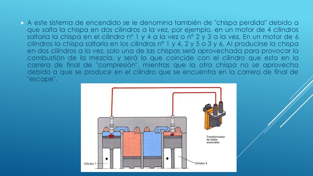 A este sistema de encendido se le denomina también de chispa perdida debido a que salta la chispa en dos cilindros a la vez, por ejemplo, en un motor de 4 cilindros saltaría la chispa en el cilindro nº 1 y 4 a la vez o nº 2 y 3 a la vez.
