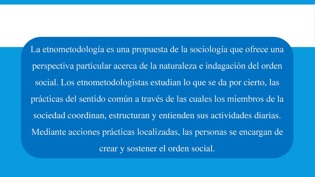 La etnometodología es una propuesta de la sociología que ofrece una perspectiva particular acerca de la naturaleza e indagación del orden social.