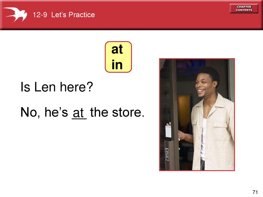 12-9 Let’s Practice at in Is Len here No, he’s __ the store. at