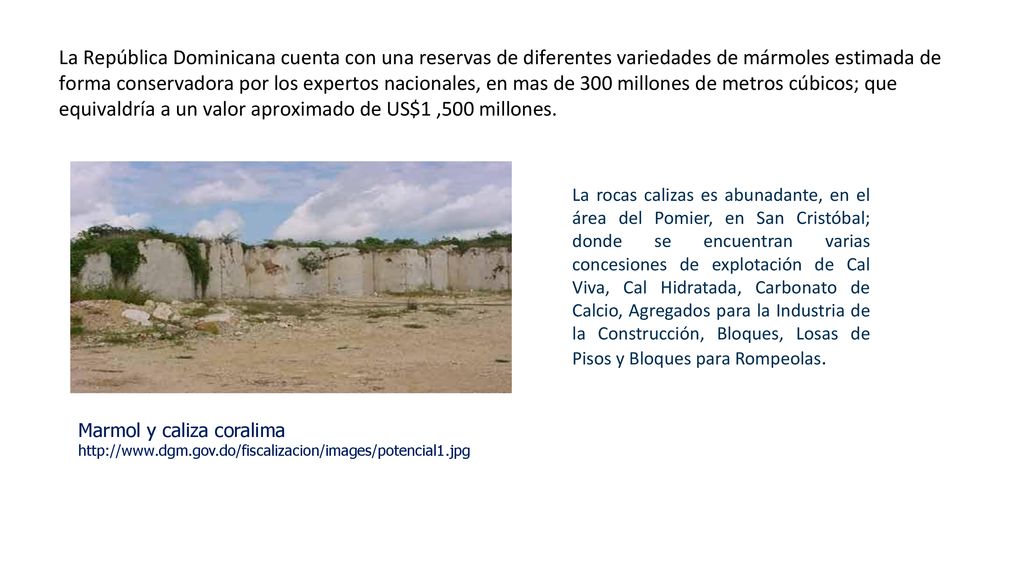 La República Dominicana cuenta con una reservas de diferentes variedades de mármoles estimada de forma conservadora por los expertos nacionales, en mas de 300 millones de metros cúbicos; que equivaldría a un valor aproximado de US$1 ,500 millones.