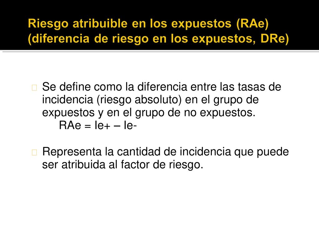 Se define como la diferencia entre las tasas de incidencia (riesgo absoluto) en el grupo de expuestos y en el grupo de no expuestos.