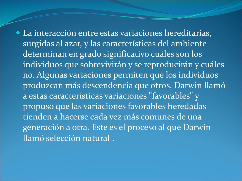 La interacción entre estas variaciones hereditarias, surgidas al azar, y las características del ambiente determinan en grado significativo cuáles son los individuos que sobrevivirán y se reproducirán y cuáles no.