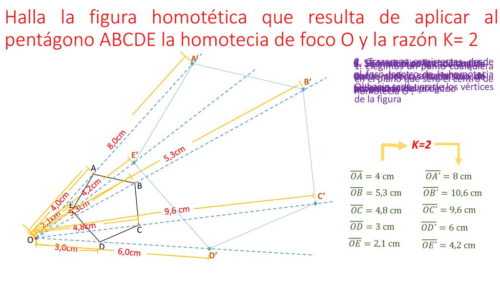 Halla la figura homotética que resulta de aplicar al pentágono ABCDE la homotecia de foco O y la razón K= 2