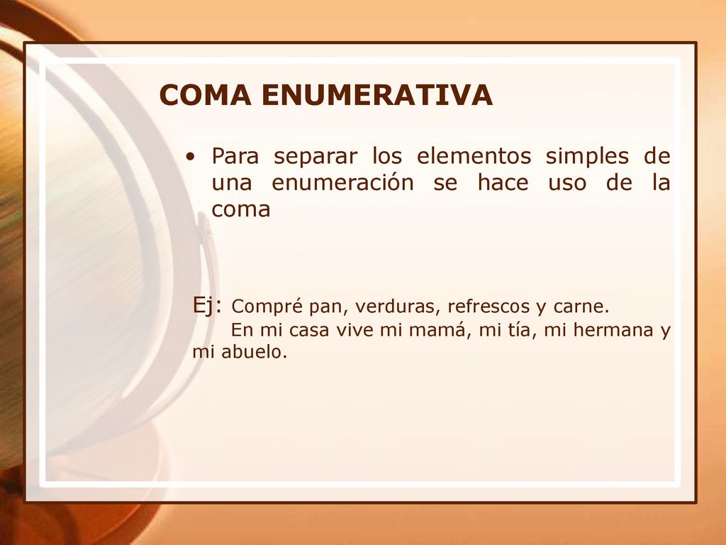 COMA ENUMERATIVA Para separar los elementos simples de una enumeración se hace uso de la coma. Ej: Compré pan, verduras, refrescos y carne.