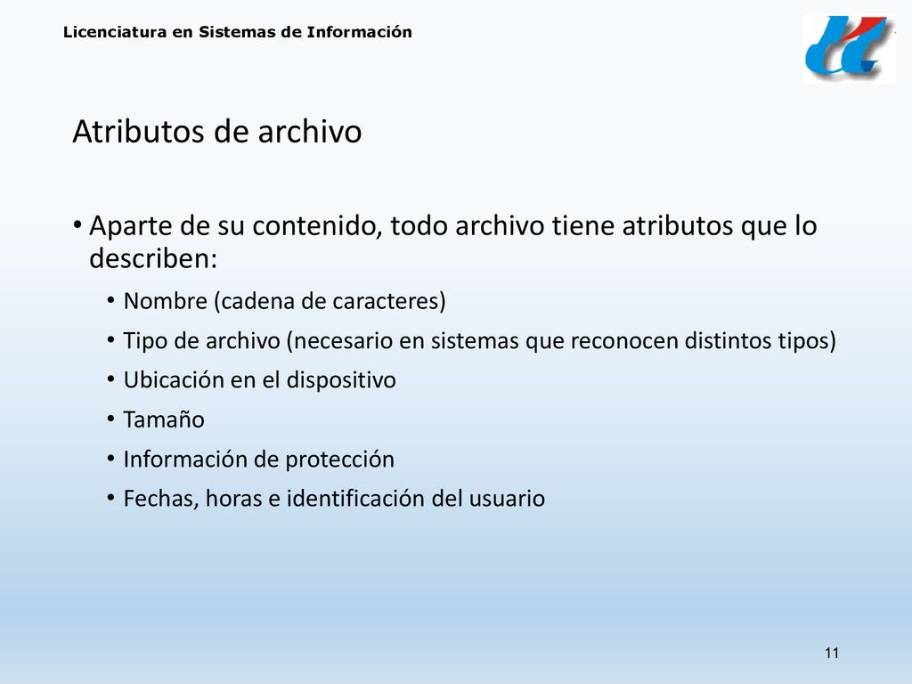 Atributos de archivo Aparte de su contenido, todo archivo tiene atributos que lo describen: Nombre (cadena de caracteres)