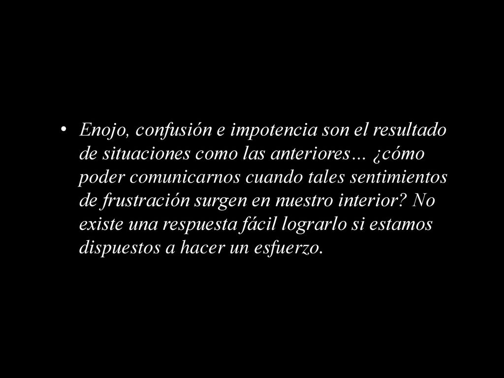 Enojo, confusión e impotencia son el resultado de situaciones como las anteriores… ¿cómo poder comunicarnos cuando tales sentimientos de frustración surgen en nuestro interior.