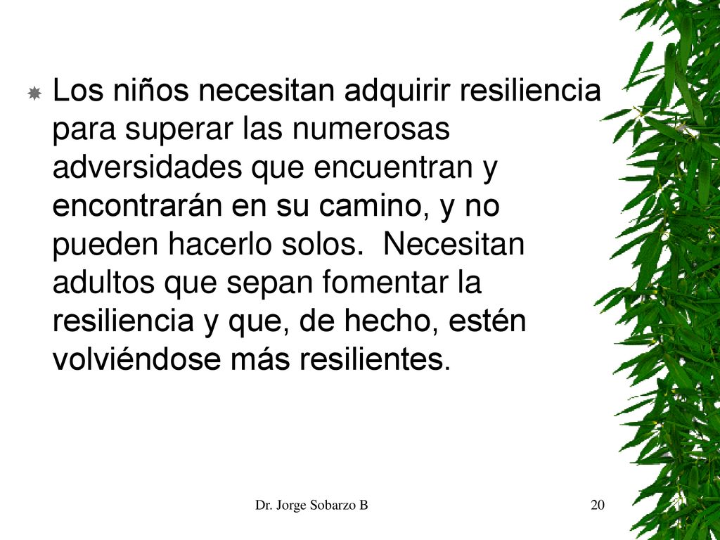 Los niños necesitan adquirir resiliencia para superar las numerosas adversidades que encuentran y encontrarán en su camino, y no pueden hacerlo solos. Necesitan adultos que sepan fomentar la resiliencia y que, de hecho, estén volviéndose más resilientes.