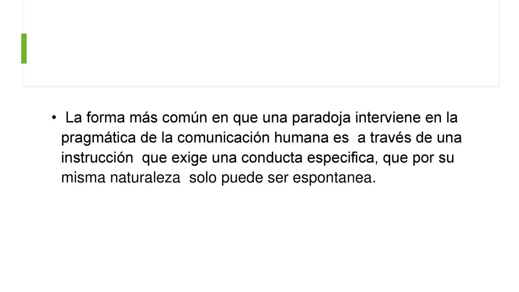 La forma más común en que una paradoja interviene en la pragmática de la comunicación humana es a través de una instrucción que exige una conducta especifica, que por su misma naturaleza solo puede ser espontanea.