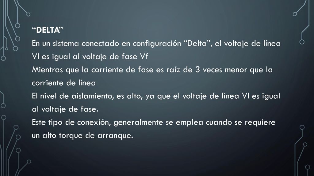DELTA En un sistema conectado en configuración Delta , el voltaje de línea Vl es igual al voltaje de fase Vf Mientras que la corriente de fase es raíz de 3 veces menor que la corriente de línea El nivel de aislamiento, es alto, ya que el voltaje de línea Vl es igual al voltaje de fase.