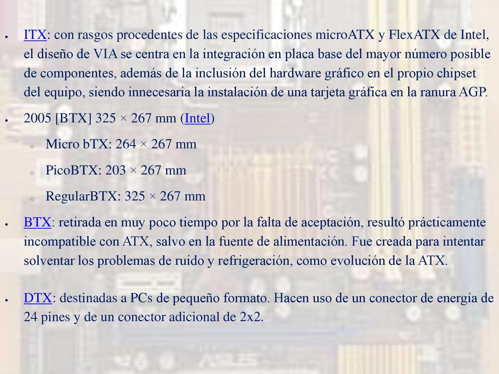 ITX: con rasgos procedentes de las especificaciones microATX y FlexATX de Intel, el diseño de VIA se centra en la integración en placa base del mayor número posible de componentes, además de la inclusión del hardware gráfico en el propio chipset del equipo, siendo innecesaria la instalación de una tarjeta gráfica en la ranura AGP.